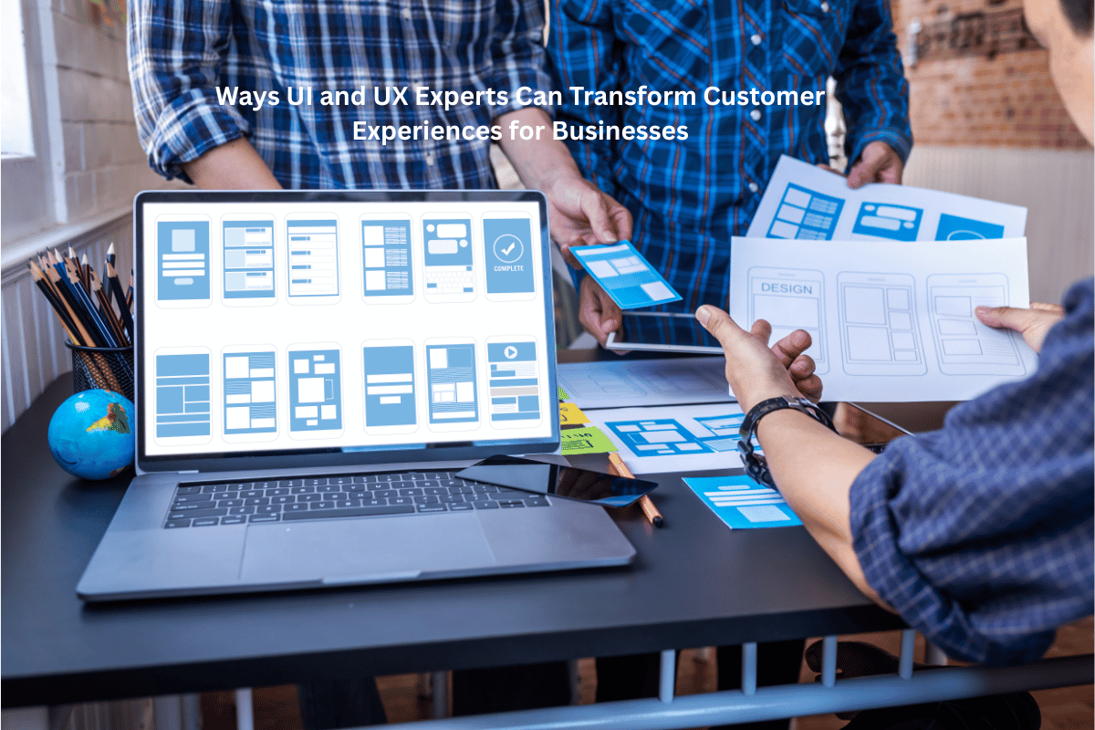Ways UI and UX Experts Can Transform Customer Experiences for Businesses