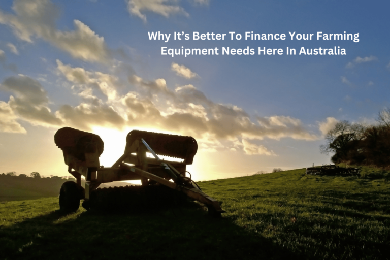 Why It’s Better To Finance Your Farming Equipment Needs Here In Australia