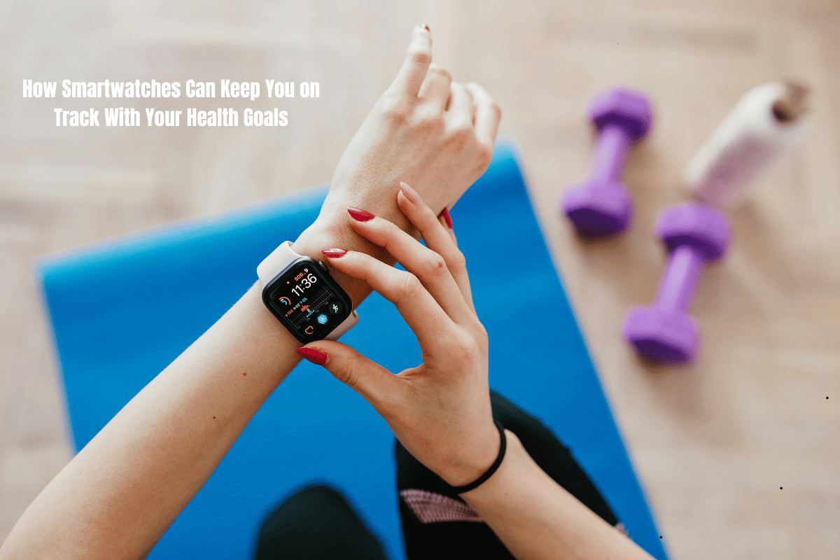 How Smartwatches Can Keep You on Track With Your Health Goals